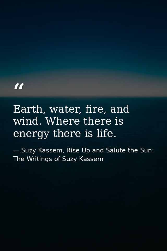 Earth, water, fire, and wind. Where there is energy there is life. — Suzy Kassem, Rise Up and Salute the Sun: The Writings of Suzy Kassem