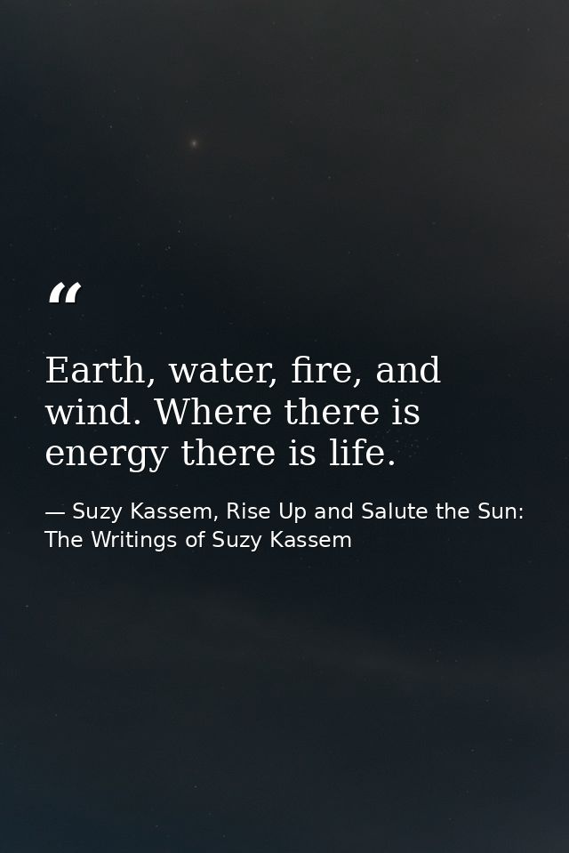 Earth, water, fire, and wind. Where there is energy there is life. — Suzy Kassem, Rise Up and Salute the Sun: The Writings of Suzy Kassem