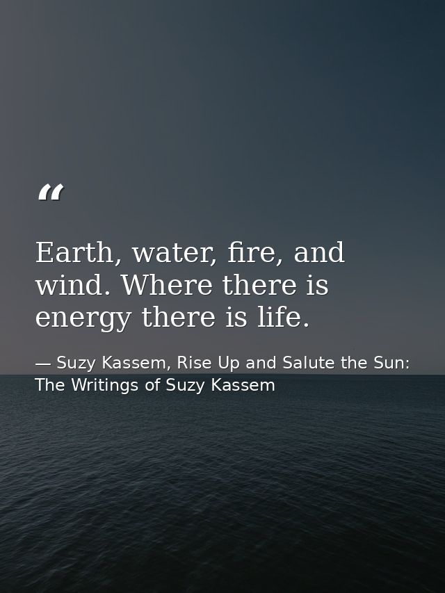 Earth, water, fire, and wind. Where there is energy there is life. — Suzy Kassem, Rise Up and Salute the Sun: The Writings of Suzy Kassem