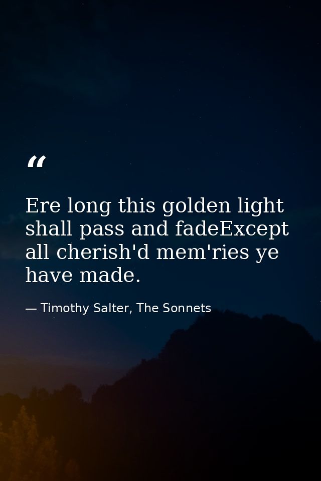 Ere long this golden light shall pass and fadeExcept all cherish'd mem'ries ye have made. — Timothy Salter, The Sonnets