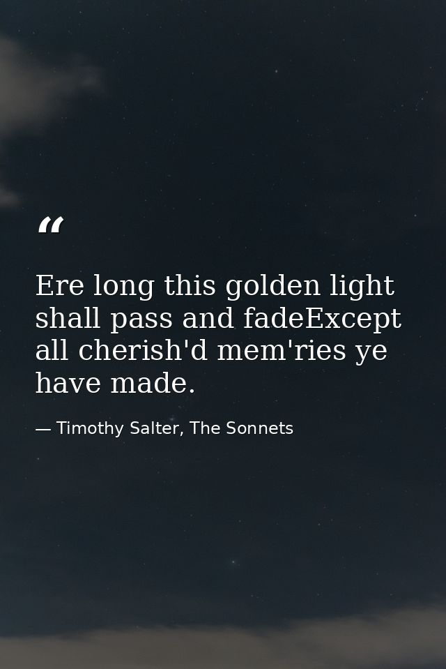 Ere long this golden light shall pass and fadeExcept all cherish'd mem'ries ye have made. — Timothy Salter, The Sonnets