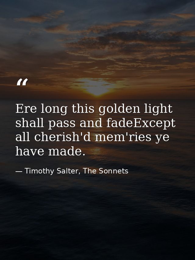 Ere long this golden light shall pass and fadeExcept all cherish'd mem'ries ye have made. — Timothy Salter, The Sonnets