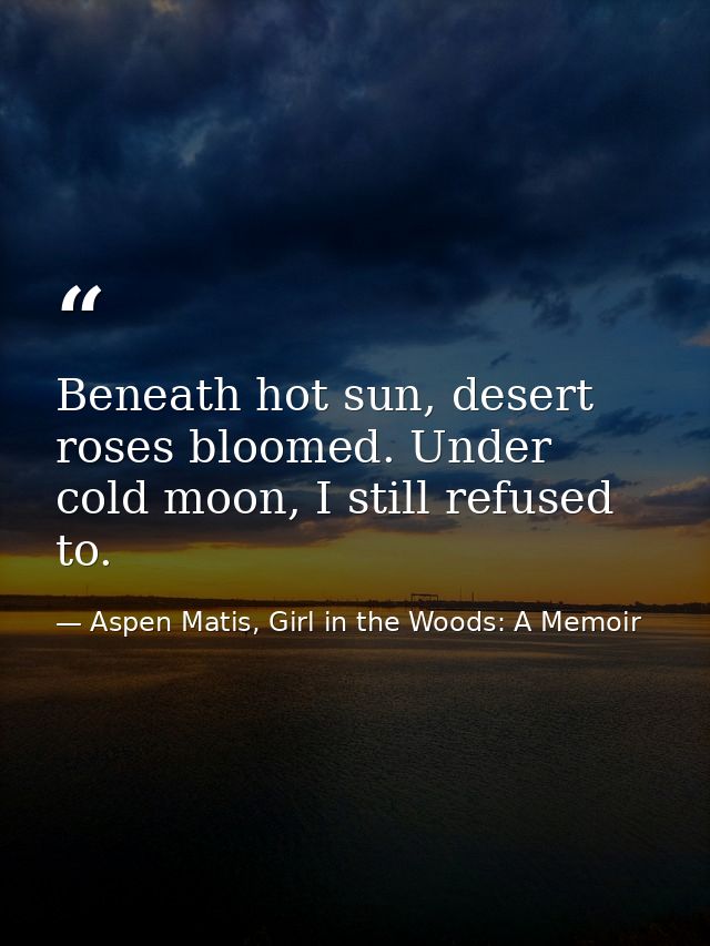 Beneath hot sun, desert roses bloomed. Under cold moon, I still refused to. — Aspen Matis, Girl in the Woods: A Memoir