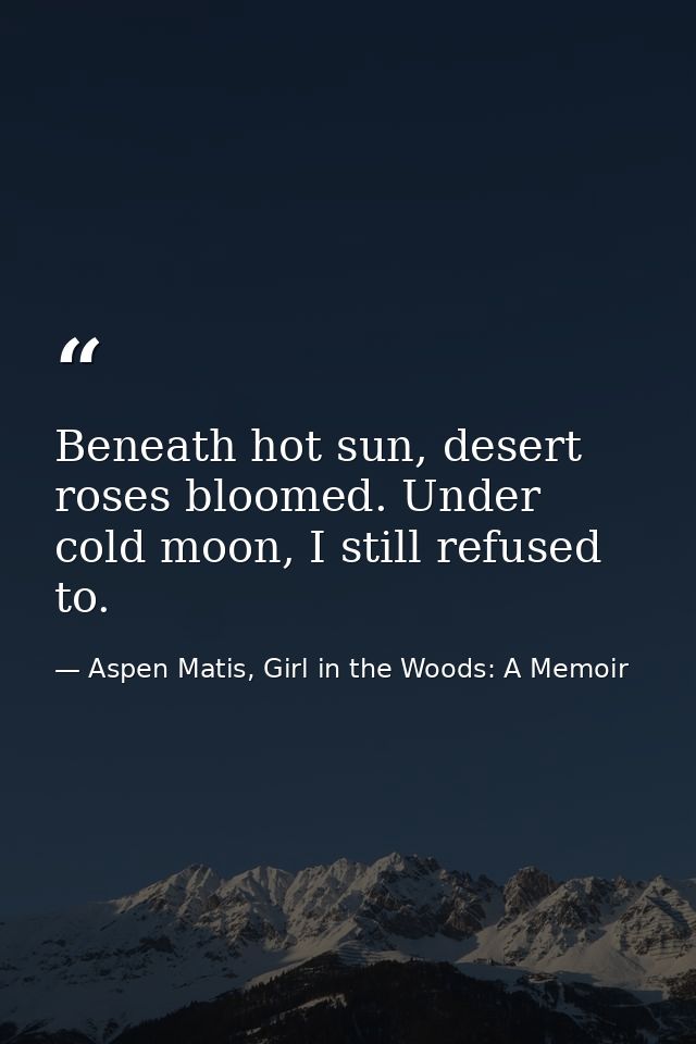Beneath hot sun, desert roses bloomed. Under cold moon, I still refused to. — Aspen Matis, Girl in the Woods: A Memoir