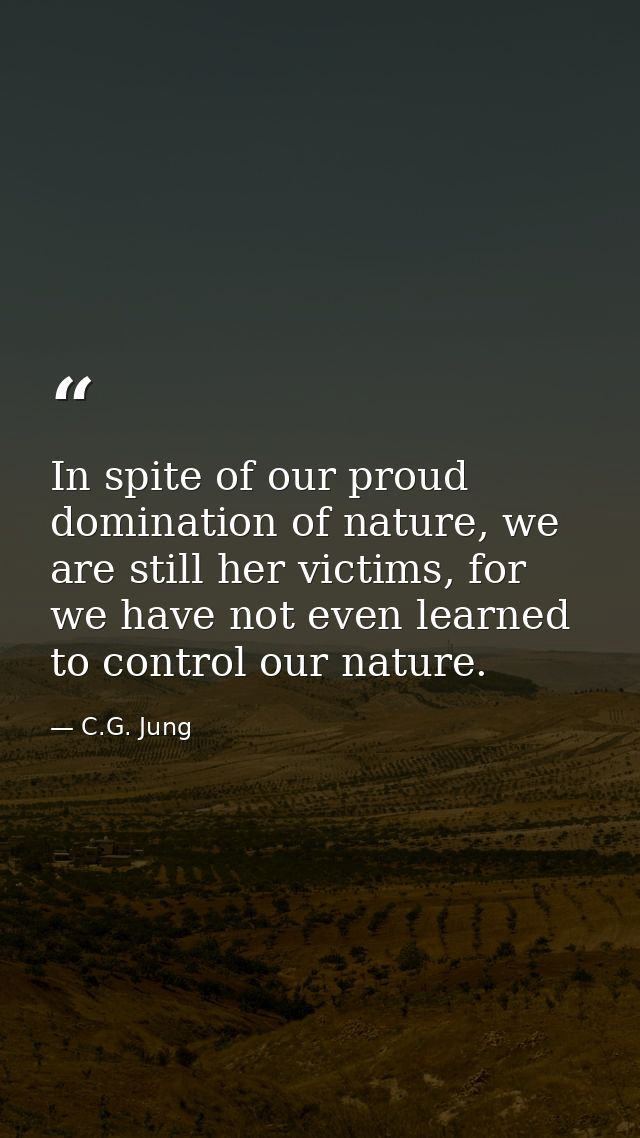 In spite of our proud domination of nature, we are still her victims, for we have not even learned to control our nature — C.G. Jung