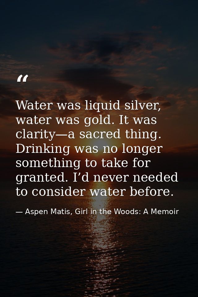 Water was liquid silver, water was gold. It was clarity—a sacred thing. Drinking was no longer something to take for gra — Aspen Matis, Girl in the Woods: A Memoir