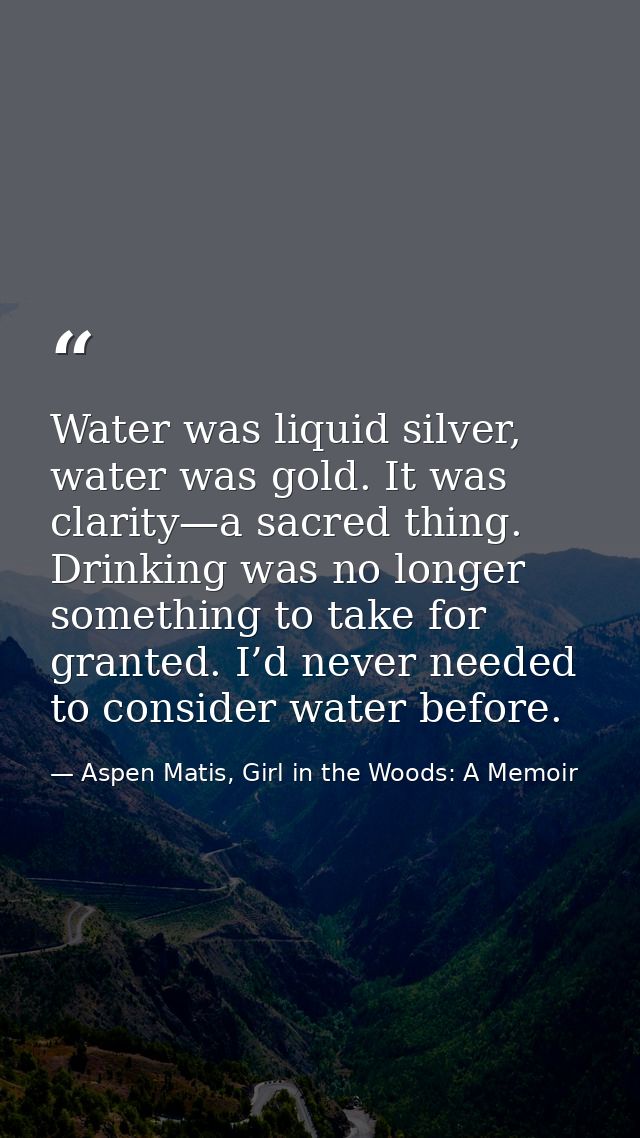 Water was liquid silver, water was gold. It was clarity—a sacred thing. Drinking was no longer something to take for gra — Aspen Matis, Girl in the Woods: A Memoir