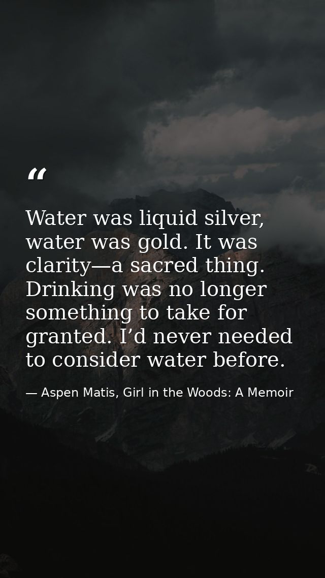 Water was liquid silver, water was gold. It was clarity—a sacred thing. Drinking was no longer something to take for gra — Aspen Matis, Girl in the Woods: A Memoir