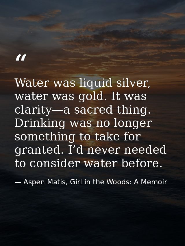 Water was liquid silver, water was gold. It was clarity—a sacred thing. Drinking was no longer something to take for gra — Aspen Matis, Girl in the Woods: A Memoir