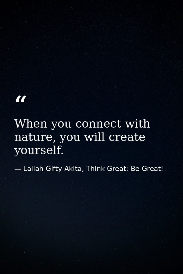 When you connect with nature, you will create yourself. — Lailah Gifty Akita, Think Great: Be Great!