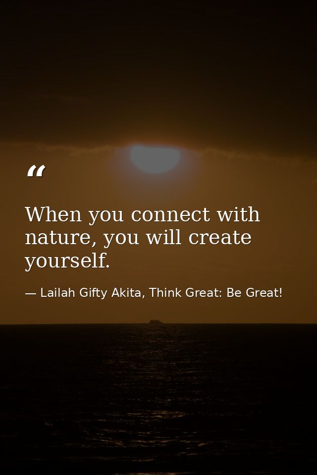 When you connect with nature, you will create yourself. — Lailah Gifty Akita, Think Great: Be Great!