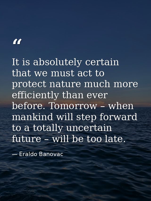 It is absolutely certain that we must act to protect nature much more efficiently than ever before. Tomorrow – when mank — Eraldo Banovac