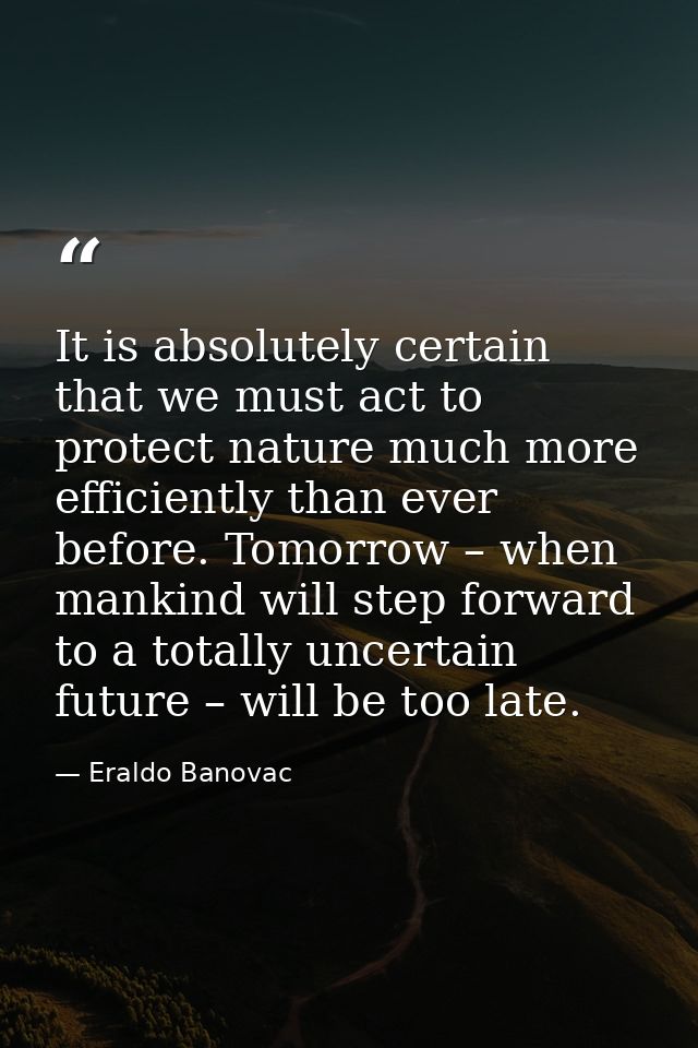 It is absolutely certain that we must act to protect nature much more efficiently than ever before. Tomorrow – when mank — Eraldo Banovac