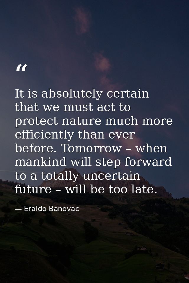 It is absolutely certain that we must act to protect nature much more efficiently than ever before. Tomorrow – when mank — Eraldo Banovac