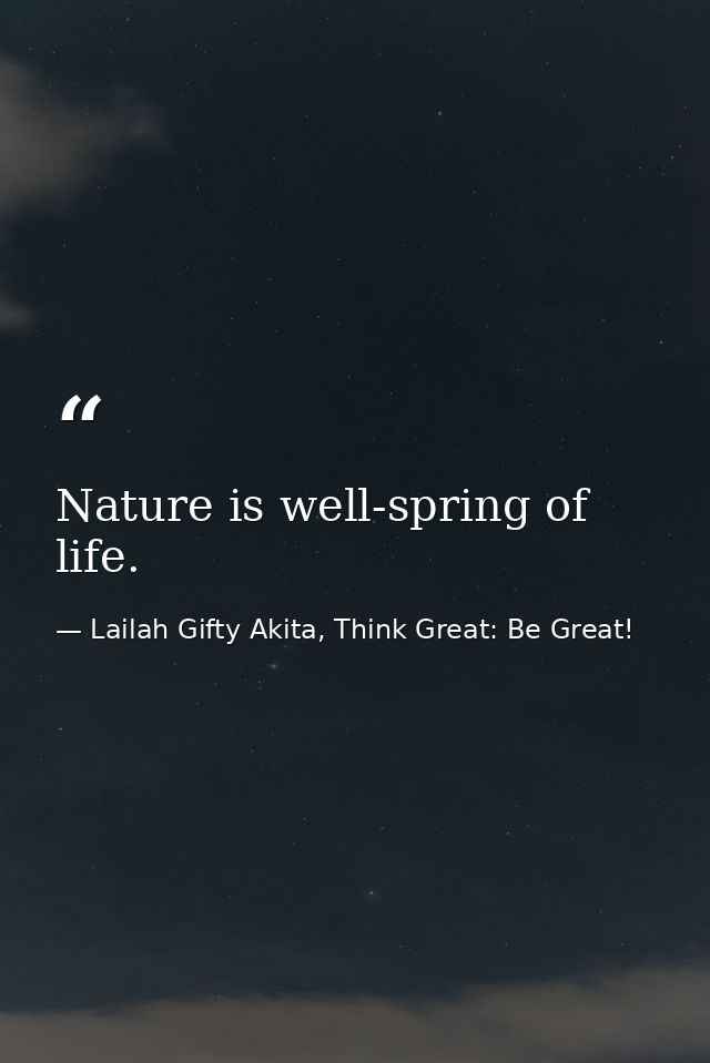 Nature is well-spring of life. — Lailah Gifty Akita, Think Great: Be Great!