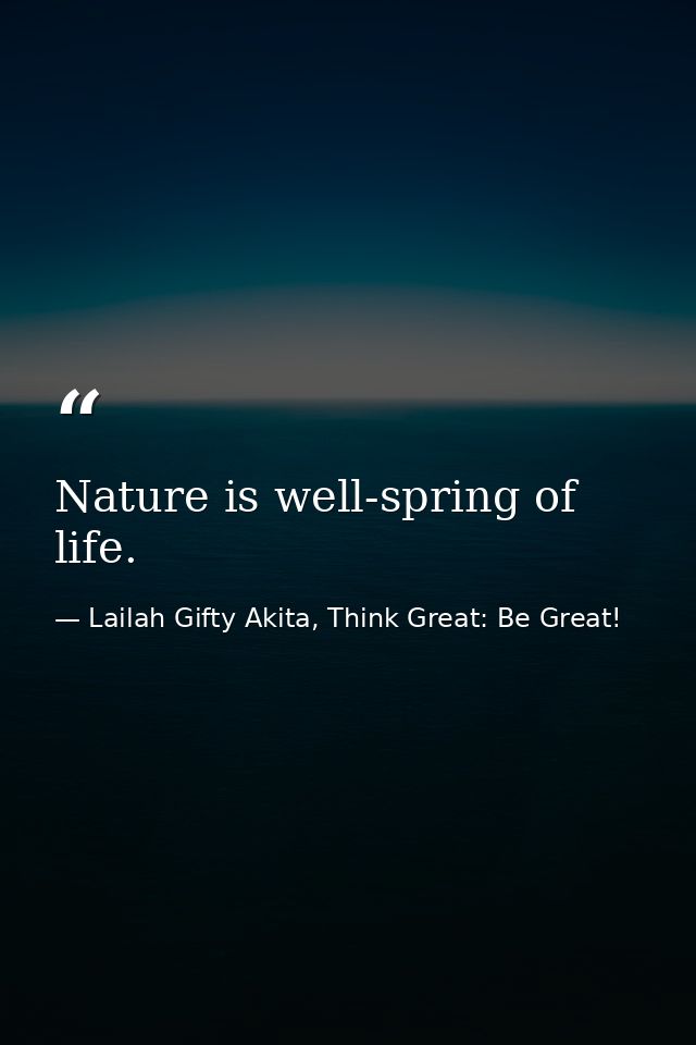 Nature is well-spring of life. — Lailah Gifty Akita, Think Great: Be Great!
