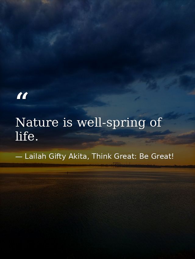 Nature is well-spring of life. — Lailah Gifty Akita, Think Great: Be Great!