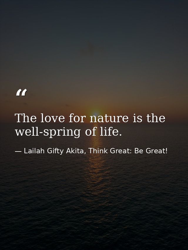 The love for nature is the well-spring of life. — Lailah Gifty Akita, Think Great: Be Great!