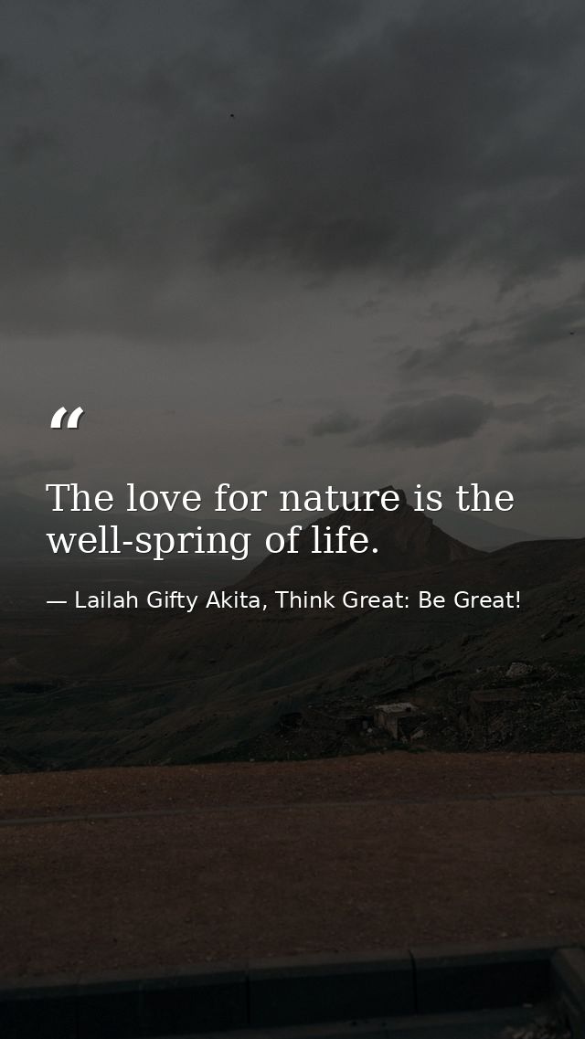 The love for nature is the well-spring of life. — Lailah Gifty Akita, Think Great: Be Great!