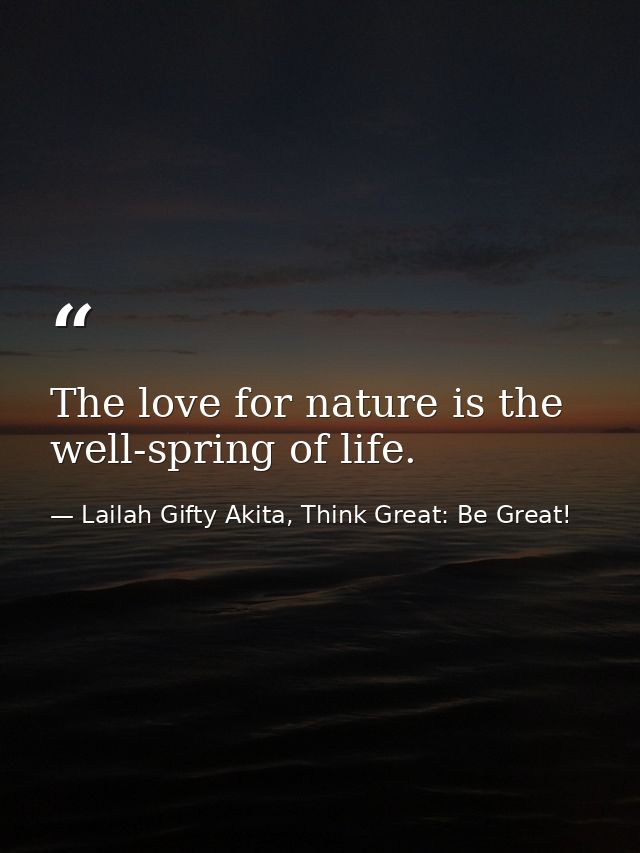 The love for nature is the well-spring of life. — Lailah Gifty Akita, Think Great: Be Great!
