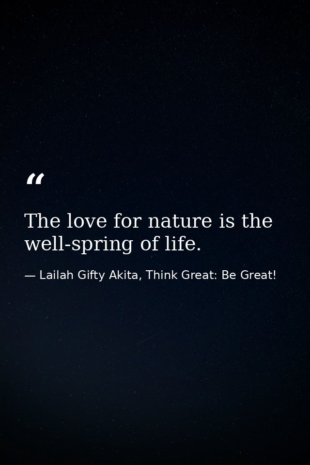 The love for nature is the well-spring of life. — Lailah Gifty Akita, Think Great: Be Great!