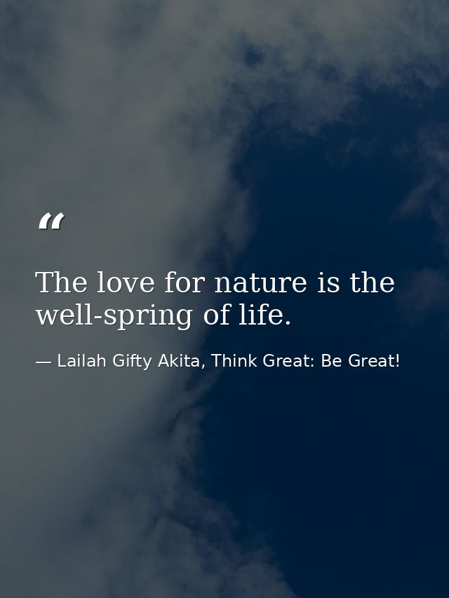 The love for nature is the well-spring of life. — Lailah Gifty Akita, Think Great: Be Great!