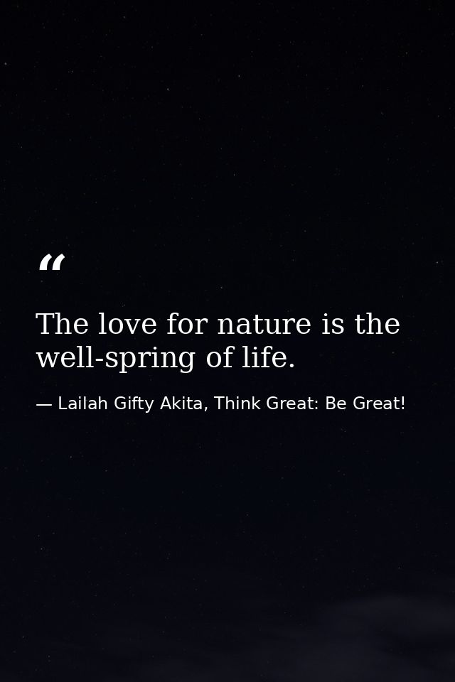 The love for nature is the well-spring of life. — Lailah Gifty Akita, Think Great: Be Great!