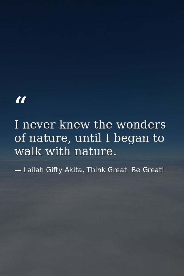 I never knew the wonders of nature, until I began to walk with nature. — Lailah Gifty Akita, Think Great: Be Great!