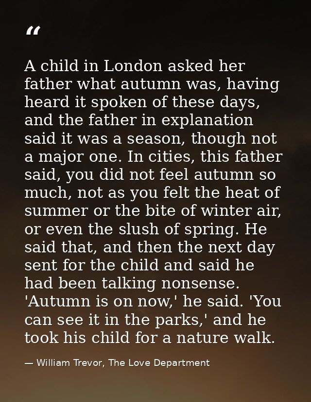 A child in London asked her father what autumn was, having heard it spoken of these days, and the father in explanation  — William Trevor, The Love Department