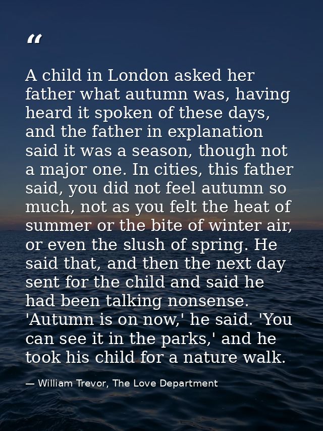 A child in London asked her father what autumn was, having heard it spoken of these days, and the father in explanation  — William Trevor, The Love Department