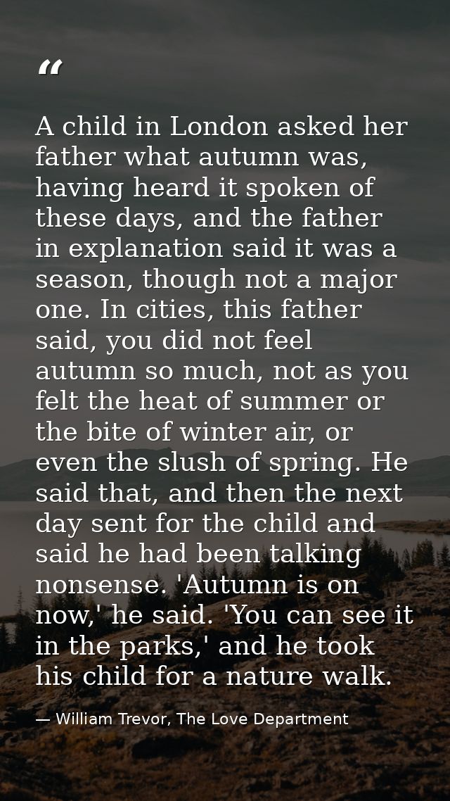 A child in London asked her father what autumn was, having heard it spoken of these days, and the father in explanation  — William Trevor, The Love Department