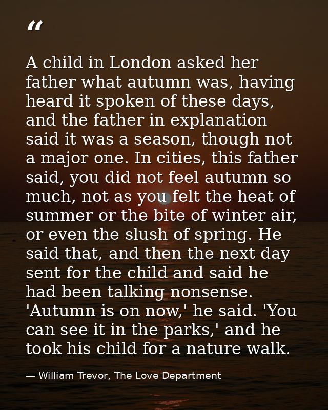 A child in London asked her father what autumn was, having heard it spoken of these days, and the father in explanation  — William Trevor, The Love Department