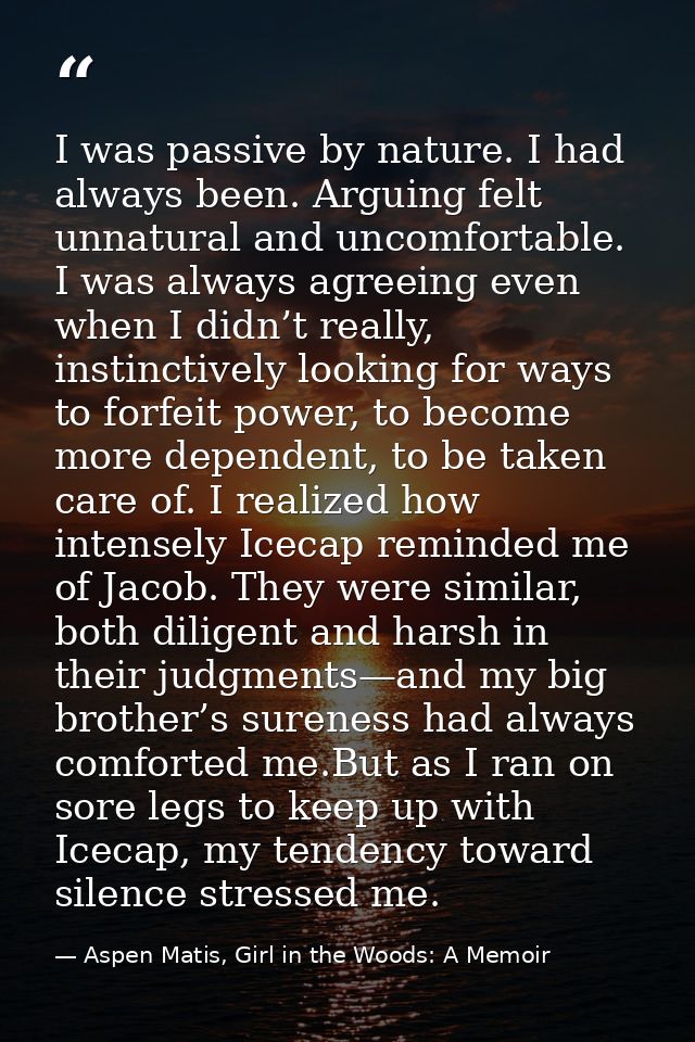 I was passive by nature. I had always been. Arguing felt unnatural and uncomfortable. I was always agreeing even when I  — Aspen Matis, Girl in the Woods: A Memoir