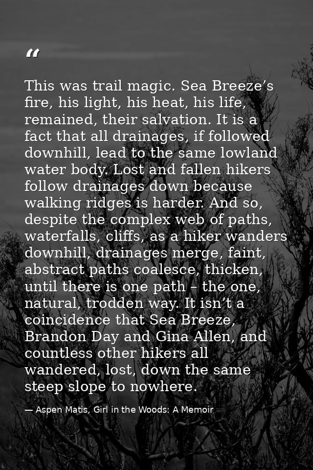 This was trail magic. Sea Breeze’s fire, his light, his heat, his life, remained, their salvation. It is a fact that all — Aspen Matis, Girl in the Woods: A Memoir