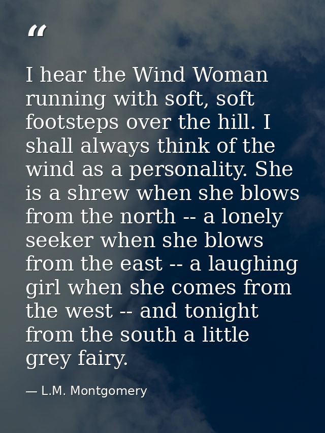 I hear the Wind Woman running with soft, soft footsteps over the hill. I shall always think of the wind as a personality — L.M. Montgomery