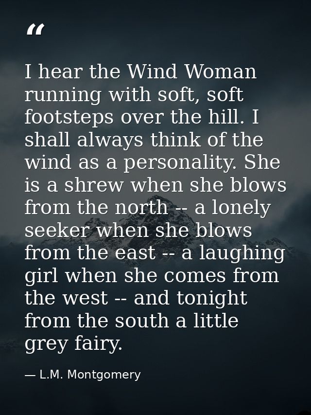I hear the Wind Woman running with soft, soft footsteps over the hill. I shall always think of the wind as a personality — L.M. Montgomery