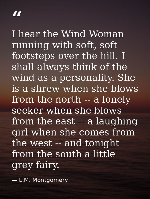 I hear the Wind Woman running with soft, soft footsteps over the hill. I shall always think of the wind as a personality — L.M. Montgomery
