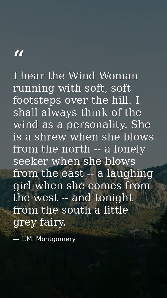 I hear the Wind Woman running with soft, soft footsteps over the hill. I shall always think of the wind as a personality — L.M. Montgomery