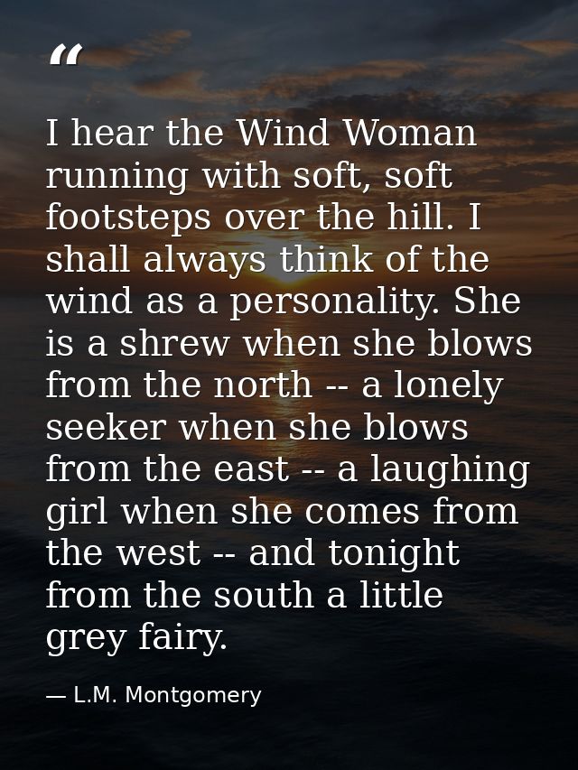 I hear the Wind Woman running with soft, soft footsteps over the hill. I shall always think of the wind as a personality — L.M. Montgomery