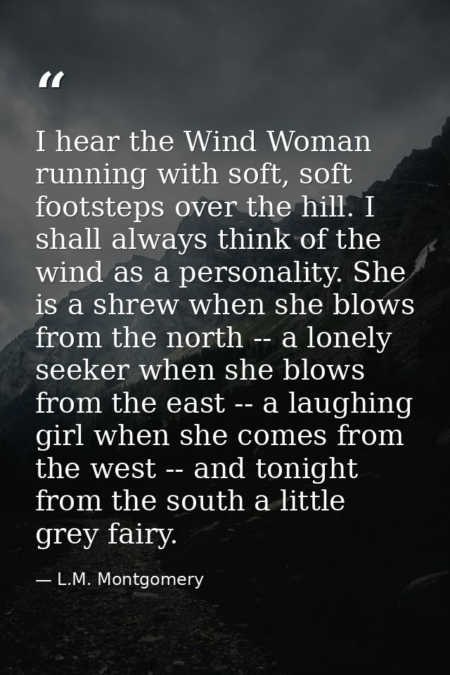 I hear the Wind Woman running with soft, soft footsteps over the hill. I shall always think of the wind as a personality — L.M. Montgomery