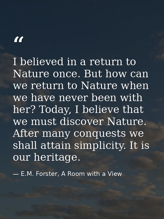 I believed in a return to Nature once. But how can we return to Nature when we have never been with her? Today, I believ — E.M. Forster, A Room with a View