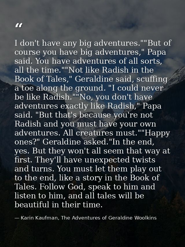 I don't have any big adventures.""But of course you have big adventures," Papa said. You have adventures of all sorts, a — Karin Kaufman, The Adventures of Geraldine Woolkins