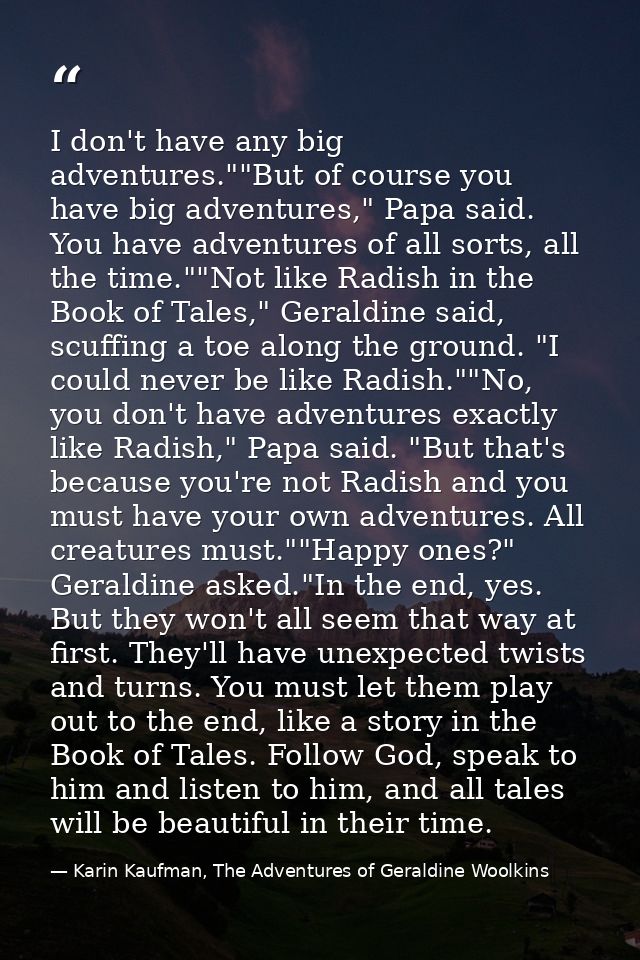 I don't have any big adventures.""But of course you have big adventures," Papa said. You have adventures of all sorts, a — Karin Kaufman, The Adventures of Geraldine Woolkins