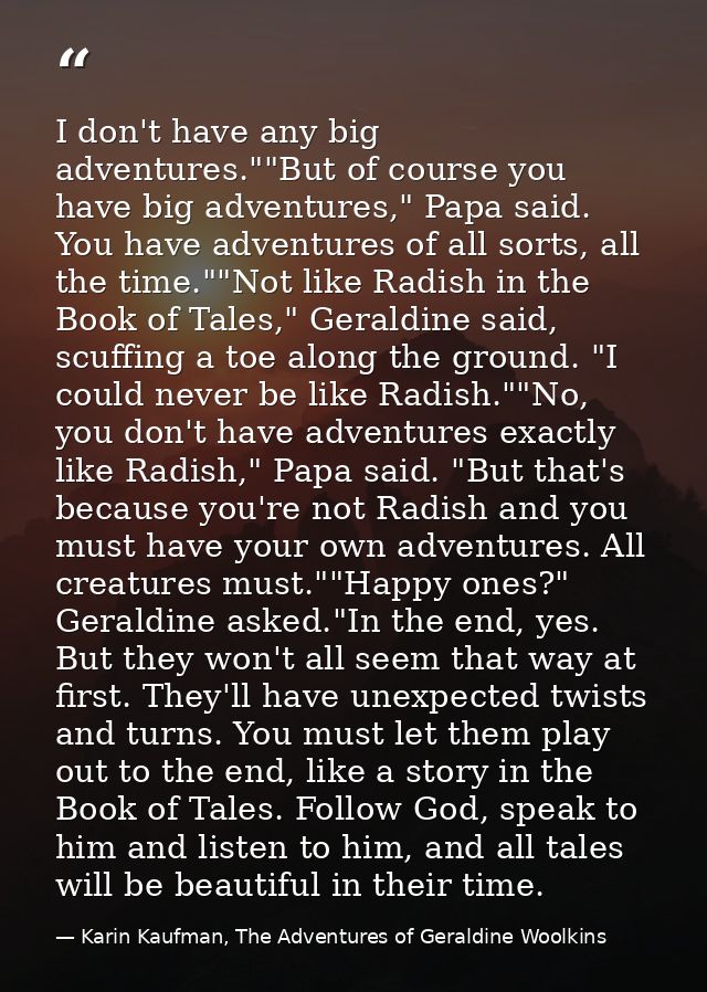 I don't have any big adventures.""But of course you have big adventures," Papa said. You have adventures of all sorts, a — Karin Kaufman, The Adventures of Geraldine Woolkins