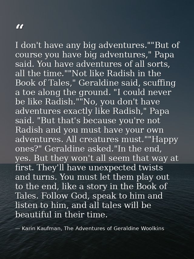 I don't have any big adventures.""But of course you have big adventures," Papa said. You have adventures of all sorts, a — Karin Kaufman, The Adventures of Geraldine Woolkins