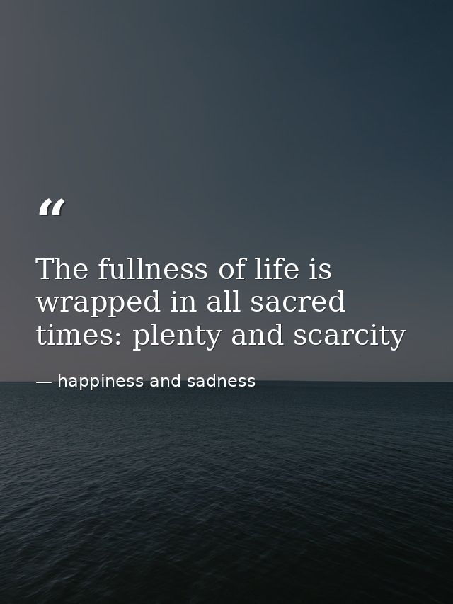 The fullness of life is wrapped in all sacred times: plenty and scarcity — happiness and sadness