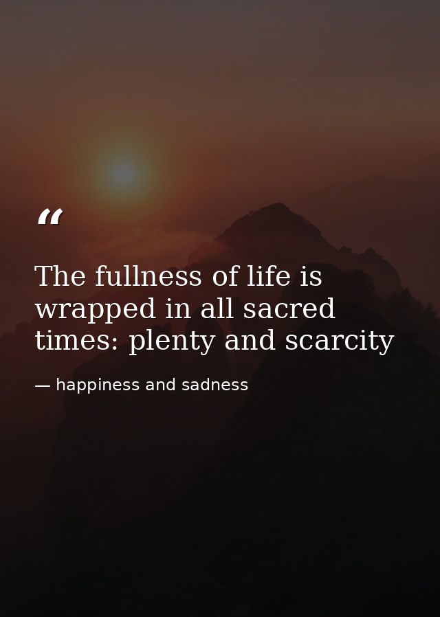 The fullness of life is wrapped in all sacred times: plenty and scarcity — happiness and sadness