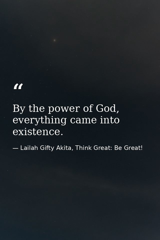 By the power of God, everything came into existence. — Lailah Gifty Akita, Think Great: Be Great!