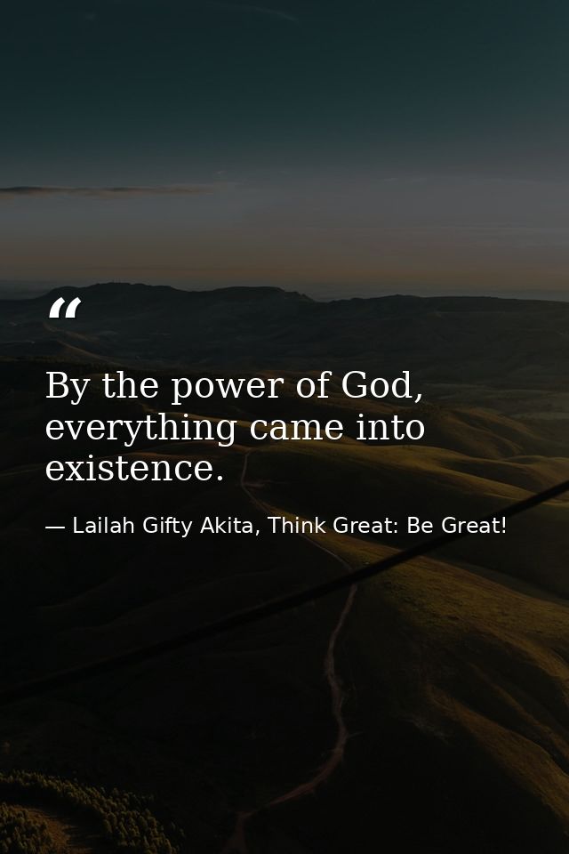 By the power of God, everything came into existence. — Lailah Gifty Akita, Think Great: Be Great!