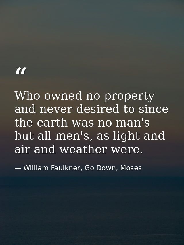 Who owned no property and never desired to since the earth was no man's but all men's, as light and air and weather were — William Faulkner, Go Down, Moses